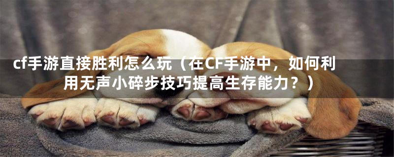 cf手游直接胜利怎么玩（在CF手游中，如何利用无声小碎步技巧提高生存能力？）