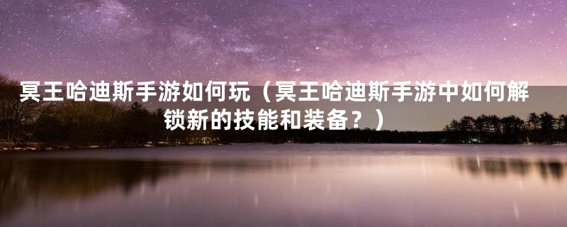 冥王哈迪斯手游如何玩（冥王哈迪斯手游中如何解锁新的技能和装备？）