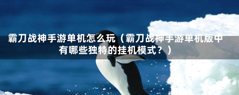 霸刀战神手游单机怎么玩（霸刀战神手游单机版中有哪些独特的挂机模式？）