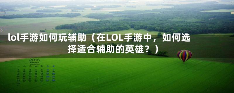 lol手游如何玩辅助（在LOL手游中，如何选择适合辅助的英雄？）