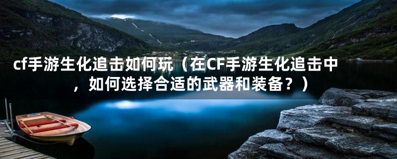 cf手游生化追击如何玩（在CF手游生化追击中，如何选择合适的武器和装备？）