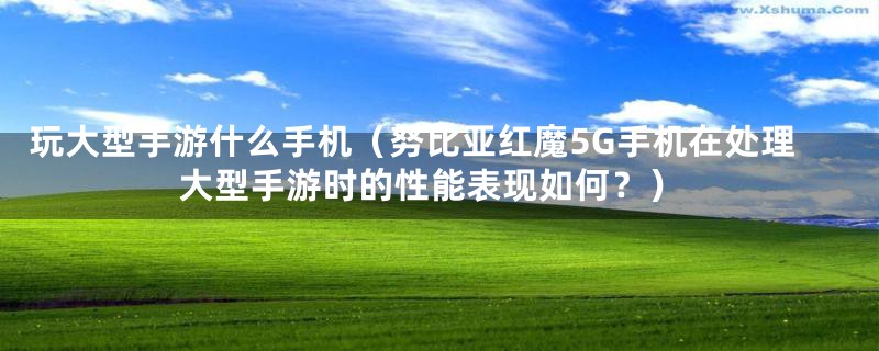 玩大型手游什么手机（努比亚红魔5G手机在处理大型手游时的性能表现如何？）