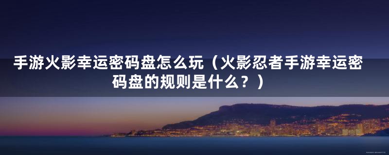 手游火影幸运密码盘怎么玩（火影忍者手游幸运密码盘的规则是什么？）