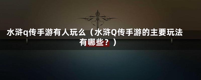 水浒q传手游有人玩么（水浒Q传手游的主要玩法有哪些？）