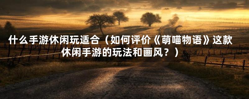 什么手游休闲玩适合（如何评价《萌喵物语》这款休闲手游的玩法和画风？）