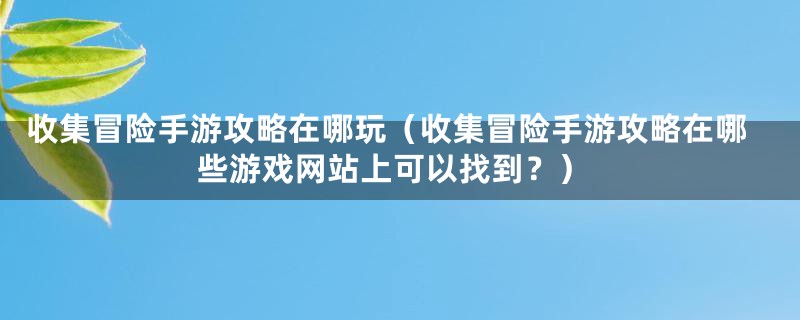 收集冒险手游攻略在哪玩（收集冒险手游攻略在哪些游戏网站上可以找到？）