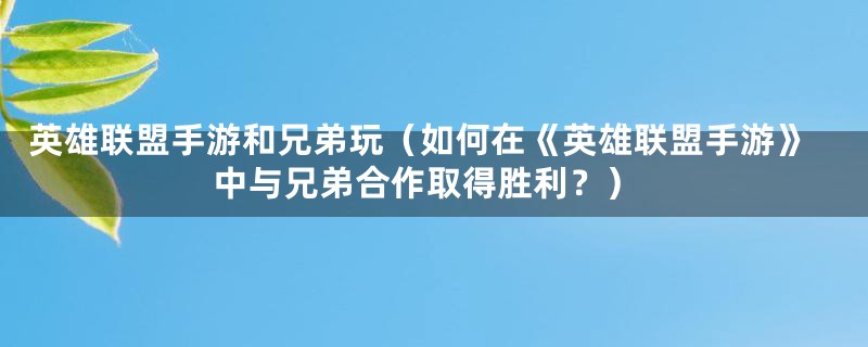 英雄联盟手游和兄弟玩（如何在《英雄联盟手游》中与兄弟合作取得胜利？）