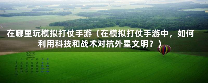 在哪里玩模拟打仗手游（在模拟打仗手游中，如何利用科技和战术对抗外星文明？）