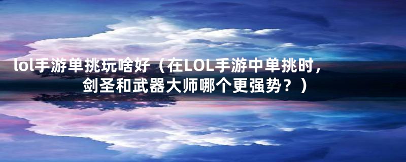 lol手游单挑玩啥好（在LOL手游中单挑时，剑圣和武器大师哪个更强势？）