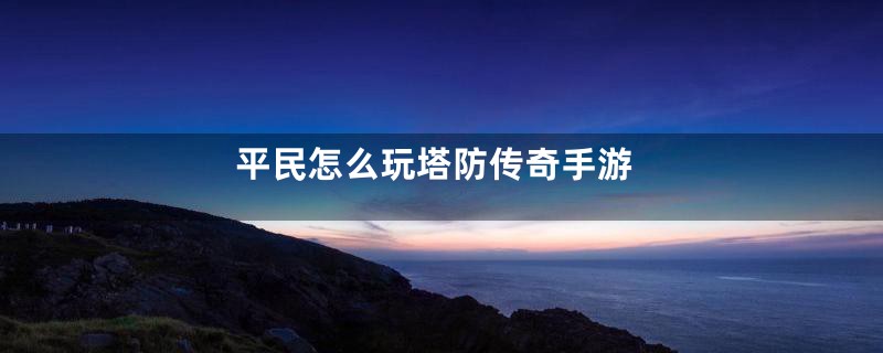 平民怎么玩塔防传奇手游