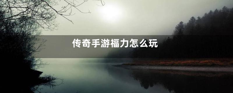 传奇手游福力怎么玩