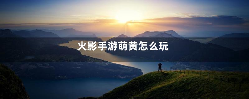 火影手游萌黄怎么玩