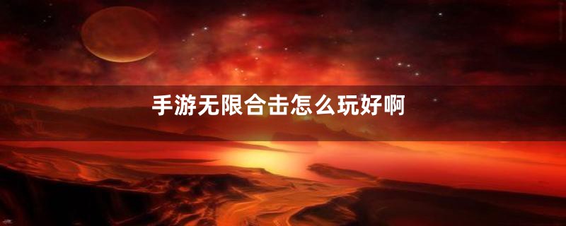 手游无限合击怎么玩好啊