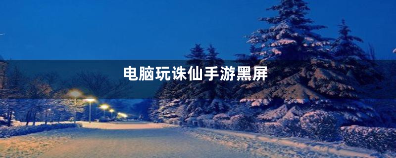 电脑玩诛仙手游黑屏