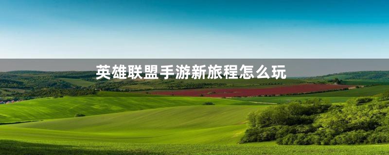 英雄联盟手游新旅程怎么玩