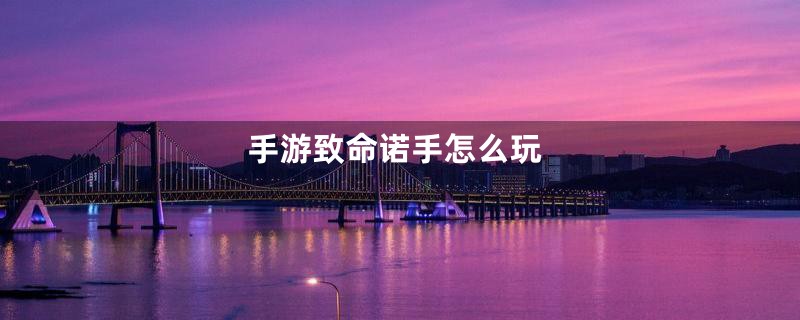 手游致命诺手怎么玩