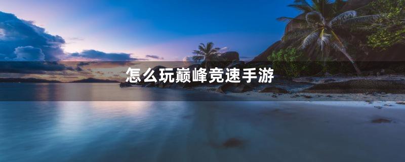 怎么玩巅峰竞速手游