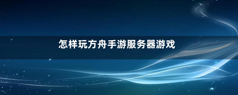 怎样玩方舟手游服务器游戏