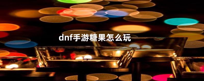 dnf手游糖果怎么玩