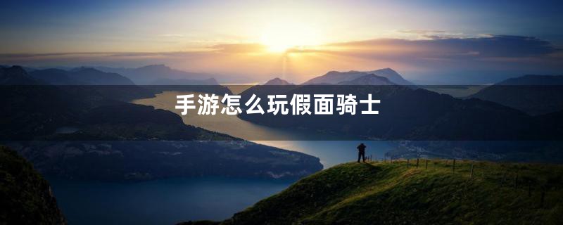 手游怎么玩假面骑士