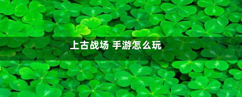 上古战场 手游怎么玩