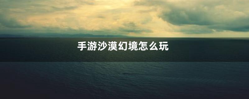 手游沙漠幻境怎么玩