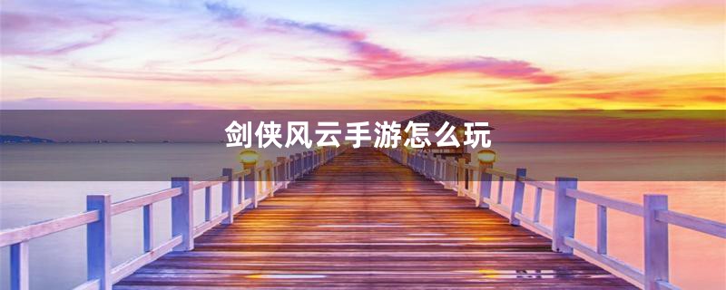 剑侠风云手游怎么玩