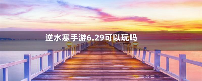 逆水寒手游6.29可以玩吗