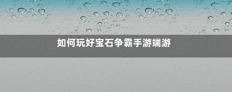 如何玩好宝石争霸手游端游