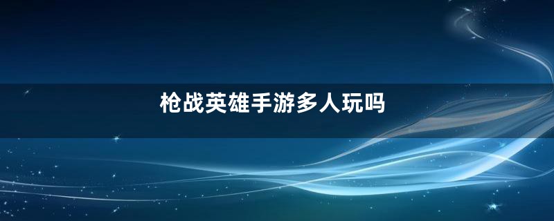 枪战英雄手游多人玩吗