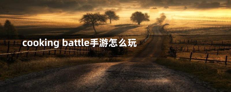 cooking battle手游怎么玩