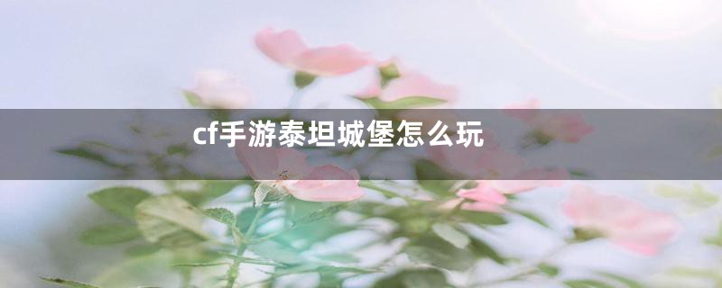 cf手游泰坦城堡怎么玩