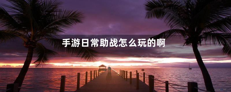 手游日常助战怎么玩的啊