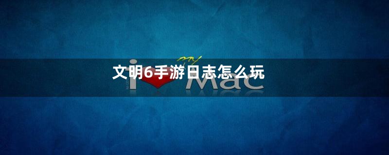 文明6手游日志怎么玩