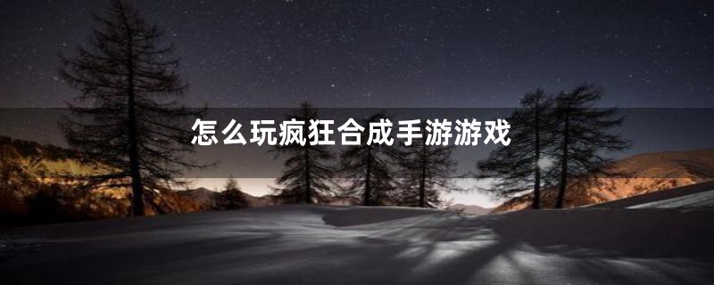 怎么玩疯狂合成手游游戏