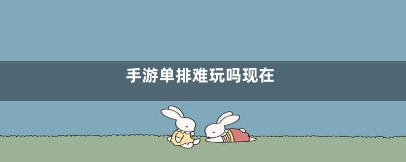 手游单排难玩吗现在