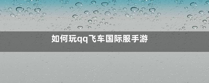 如何玩qq飞车国际服手游