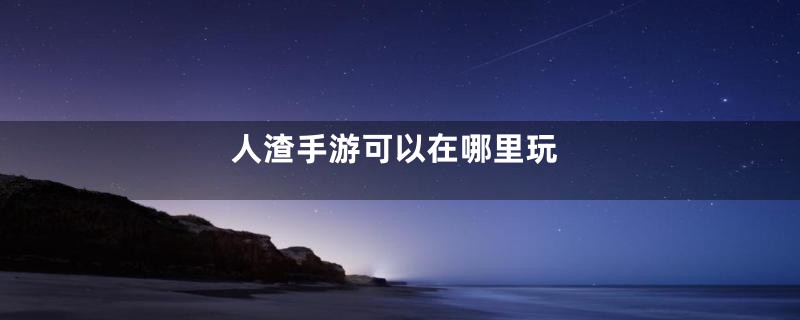 人渣手游可以在哪里玩