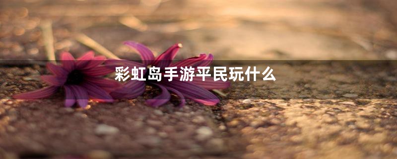 彩虹岛手游平民玩什么