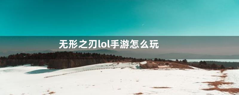 无形之刃lol手游怎么玩