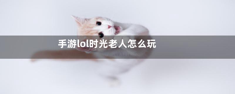 手游lol时光老人怎么玩