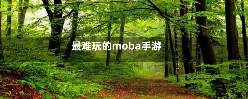 最难玩的moba手游