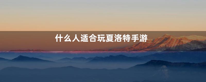 什么人适合玩夏洛特手游