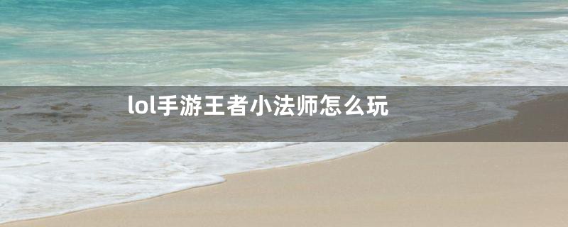 lol手游王者小法师怎么玩