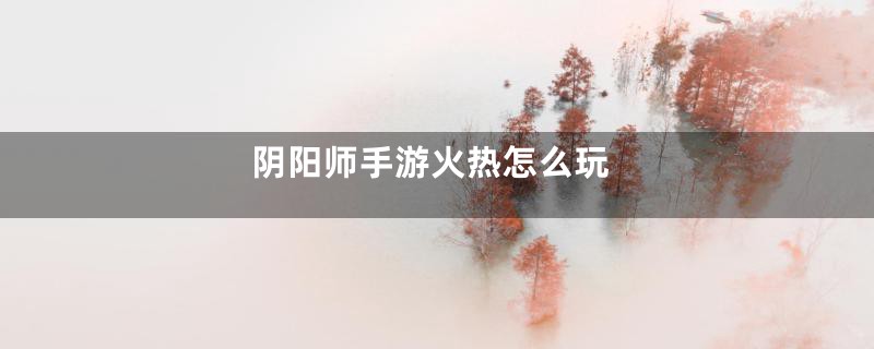 阴阳师手游火热怎么玩