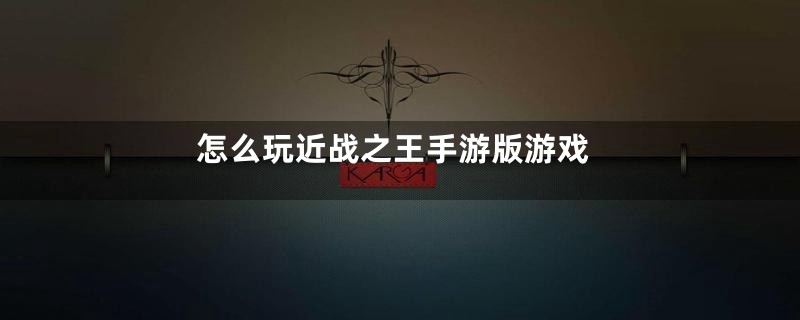 怎么玩近战之王手游版游戏