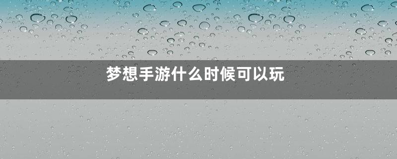 梦想手游什么时候可以玩