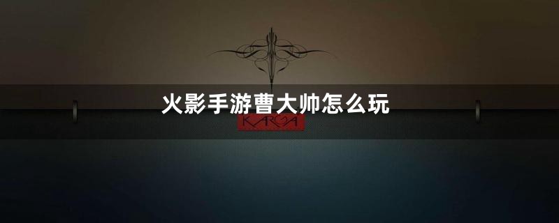 火影手游曹大帅怎么玩