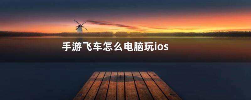 手游飞车怎么电脑玩ios