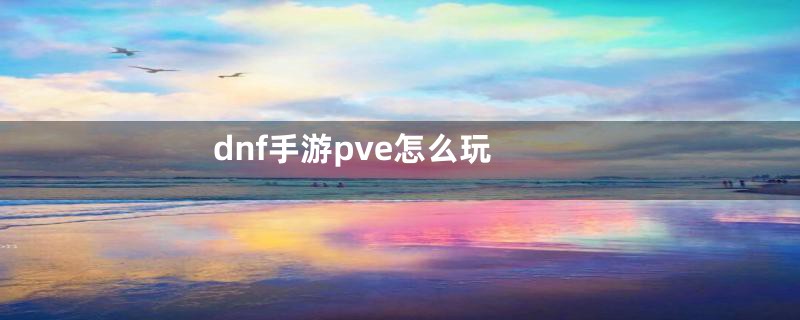 dnf手游pve怎么玩